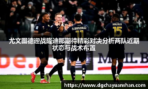 尤文图德迎战隆迪那期待精彩对决分析两队近期状态与战术布置